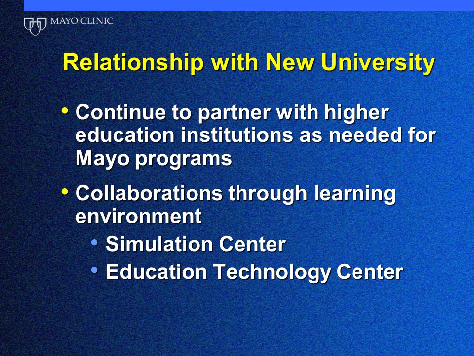 Relationship with New University Continue to partner with higher education institutions as needed for Mayo programs Continue to partner with higher education institutions as needed for Mayo programs Collaborations through learning environment Collaborations through learning environment Simulation Center Simulation Center Education Technology Center Education Technology Center