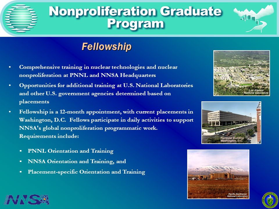 Fellowship Fellowship Comprehensive training in nuclear technologies and nuclear nonproliferation at PNNL and NNSA Headquarters Opportunities for additional training at U.S.