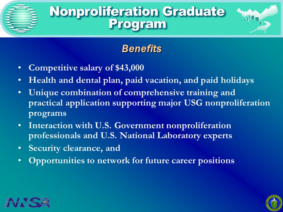 Competitive salary of $43,000 Health and dental plan, paid vacation, and paid holidays Unique combination of comprehensive training and practical application supporting major USG nonproliferation programs Interaction with U.S.