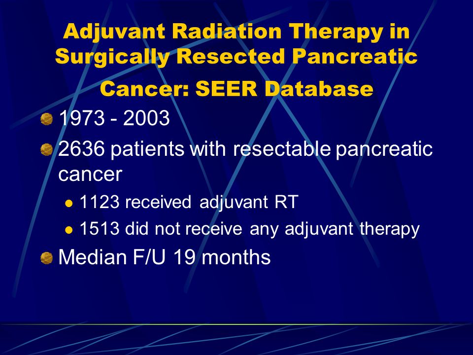 Adjuvant Radiation Therapy in Surgically Resected Pancreatic Cancer: SEER Database patients with resectable pancreatic cancer 1123 received adjuvant RT 1513 did not receive any adjuvant therapy Median F/U 19 months