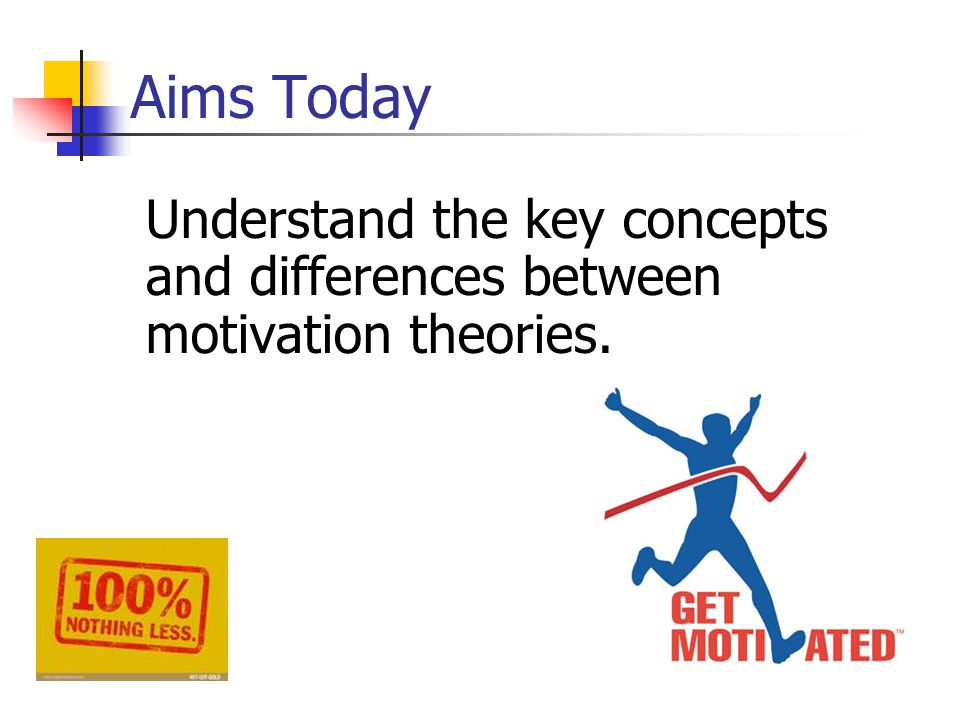 Understand the key concepts and differences between motivation theories. Aims Today