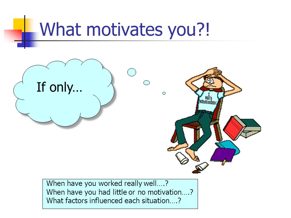 If only… What motivates you . When have you worked really well…..