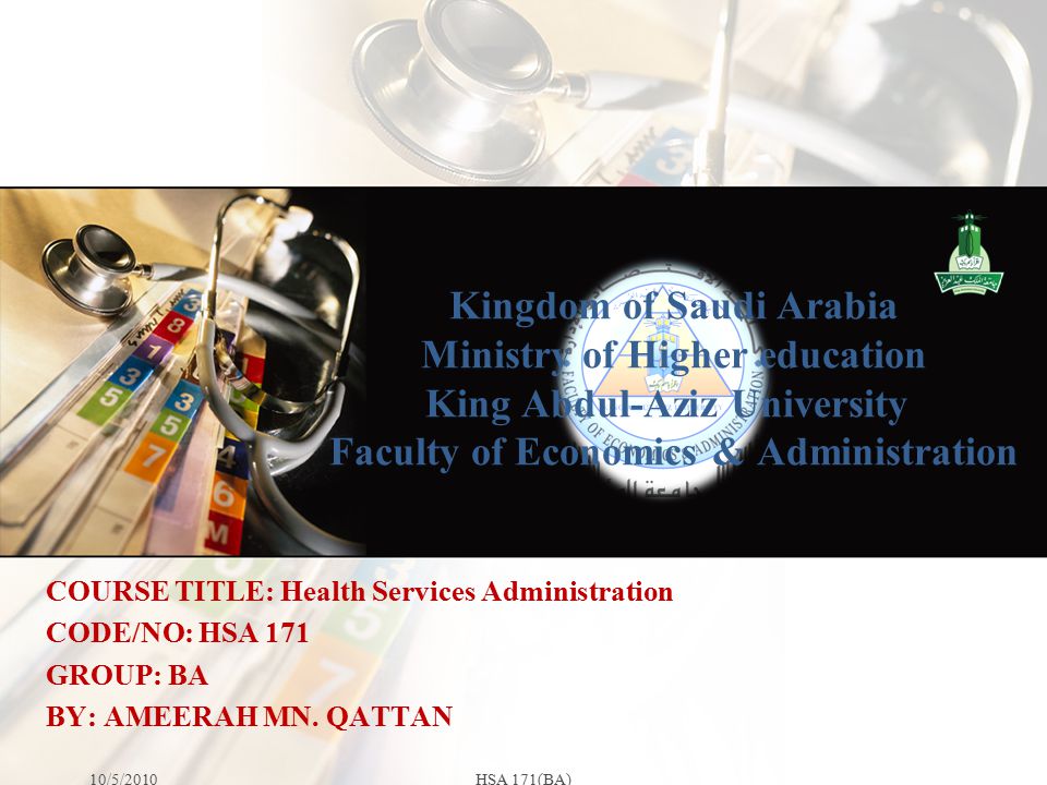 Kingdom of Saudi Arabia Ministry of Higher education King Abdul-Aziz University Faculty of Economics & Administration 10/5/2010HSA 171(BA) COURSE TITLE: Health Services Administration CODE/NO: HSA 171 GROUP: BA BY: AMEERAH MN.