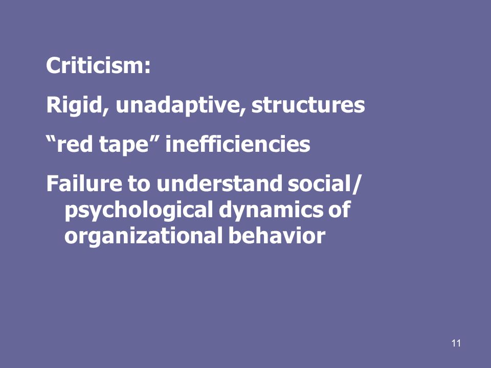 11 Criticism: Rigid, unadaptive, structures red tape inefficiencies Failure to understand social/ psychological dynamics of organizational behavior