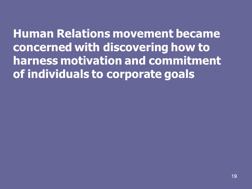 19 Human Relations movement became concerned with discovering how to harness motivation and commitment of individuals to corporate goals