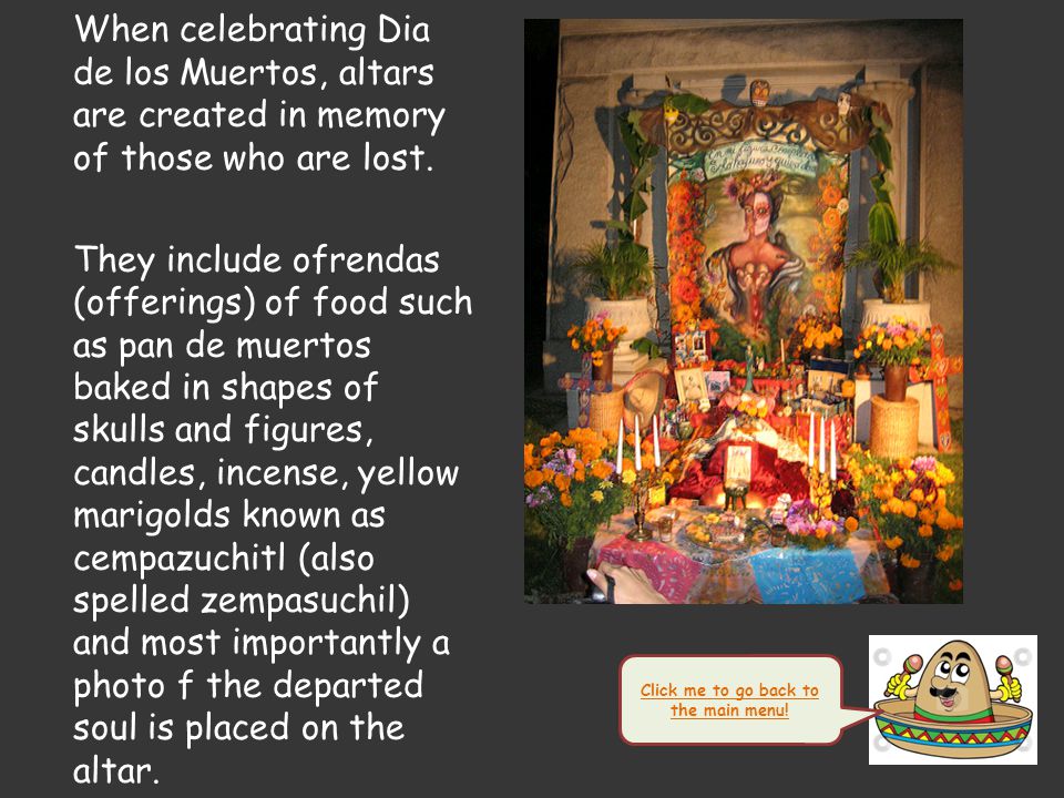 Dia de los Muertos El Dia de los Muertos (the Day of the Dead), a Mexican celebration, is a day to celebrate, remember and prepare special foods in honor of those who have departed.