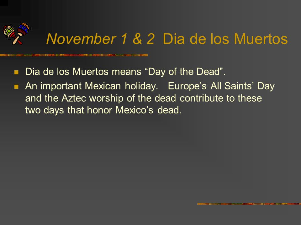 November 1 & 2 Dia de los Muertos Dia de los Muertos means Day of the Dead .