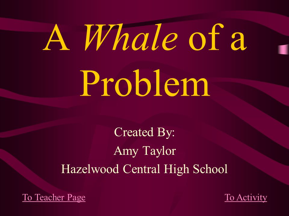 A Whale of a Problem Created By: Amy Taylor Hazelwood Central High School To Teacher PageTo Activity