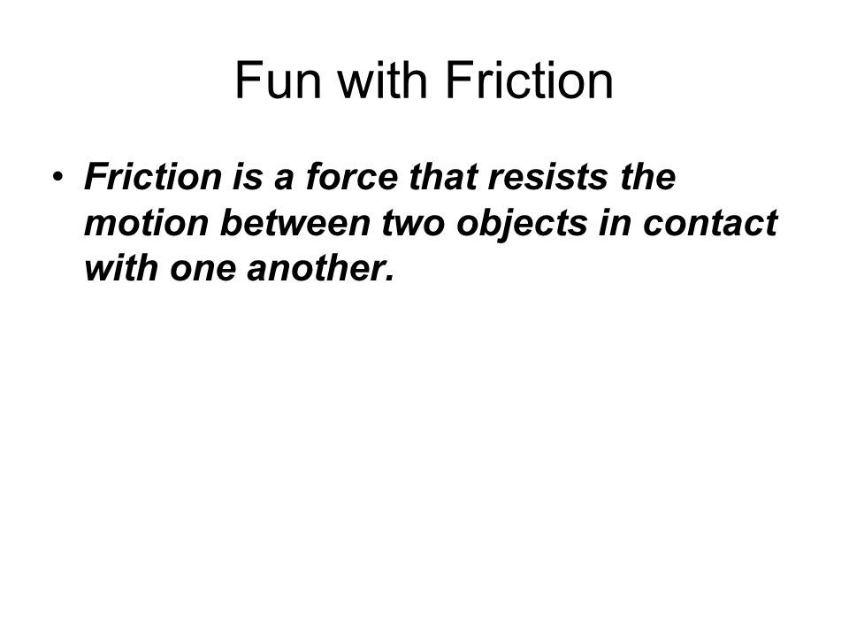 Fun with Friction Friction is a force that resists the motion between two objects in contact with one another.