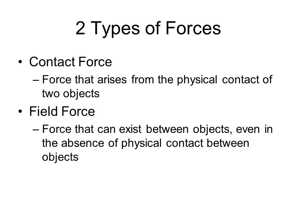 2 Types of Forces Contact Force –Force that arises from the physical contact of two objects Field Force –Force that can exist between objects, even in the absence of physical contact between objects