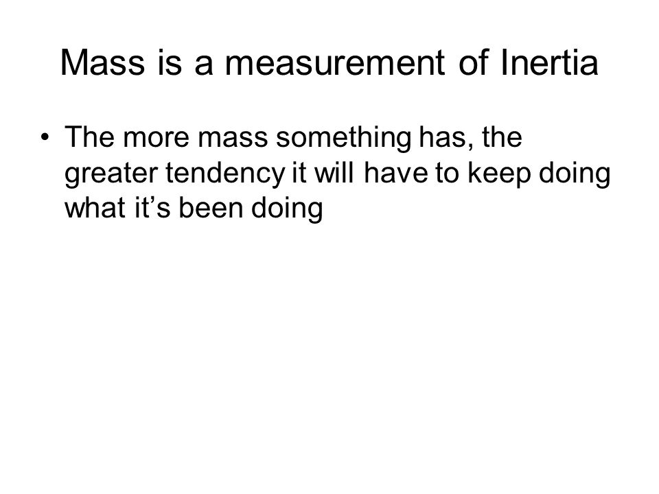 Mass is a measurement of Inertia The more mass something has, the greater tendency it will have to keep doing what it’s been doing
