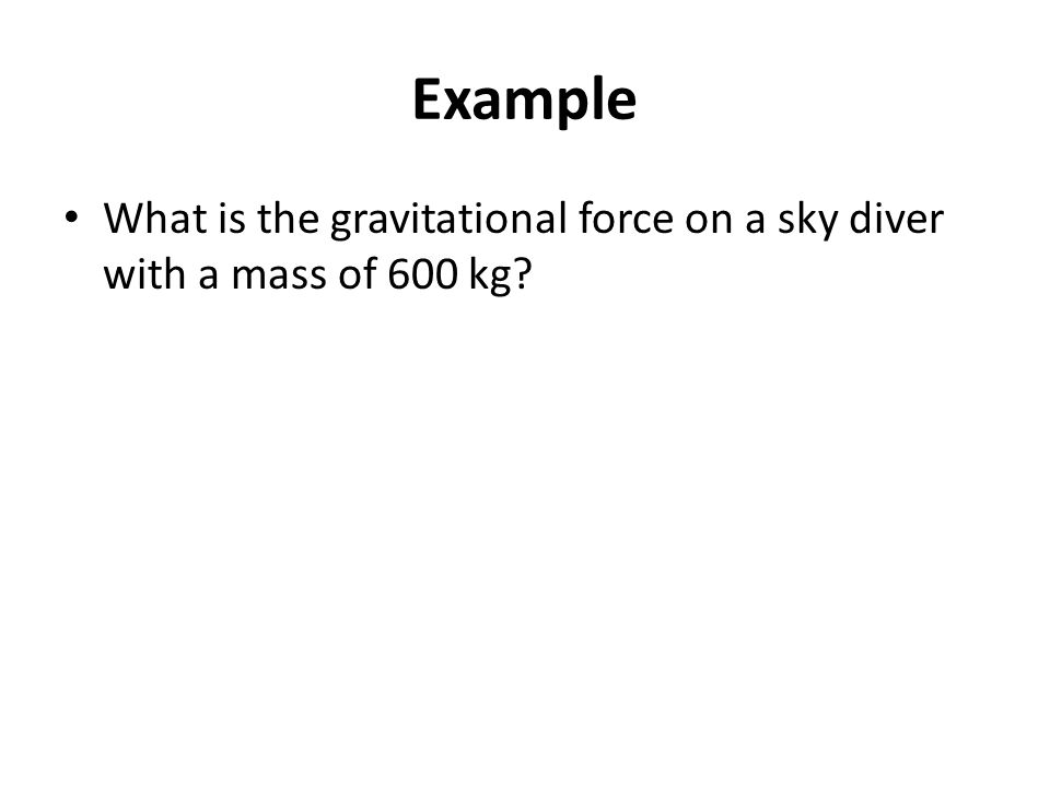 Example What is the gravitational force on a sky diver with a mass of 600 kg