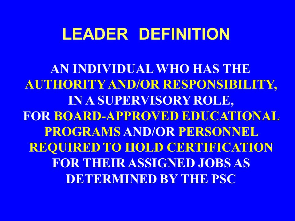 AN INDIVIDUAL WHO HAS THE AUTHORITY AND/OR RESPONSIBILITY, IN A SUPERVISORY ROLE, FOR BOARD-APPROVED EDUCATIONAL PROGRAMS AND/OR PERSONNEL REQUIRED TO HOLD CERTIFICATION FOR THEIR ASSIGNED JOBS AS DETERMINED BY THE PSC LEADER DEFINITION