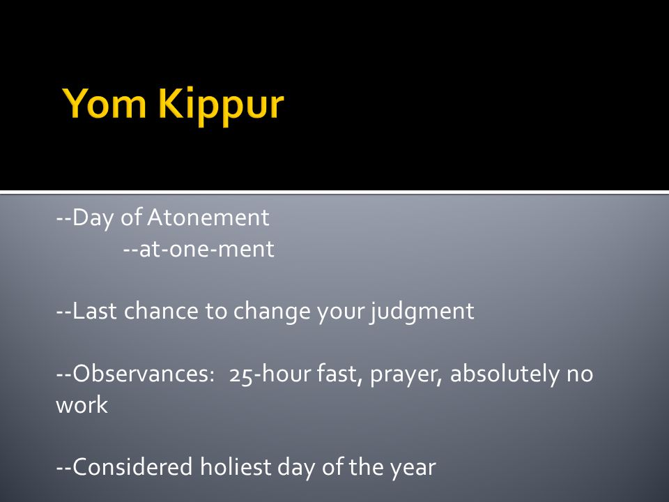 --Day of Atonement --at-one-ment --Last chance to change your judgment --Observances: 25-hour fast, prayer, absolutely no work --Considered holiest day of the year