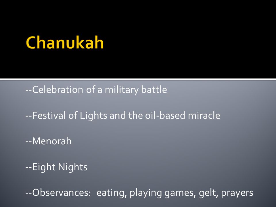 --Celebration of a military battle --Festival of Lights and the oil-based miracle --Menorah --Eight Nights --Observances: eating, playing games, gelt, prayers