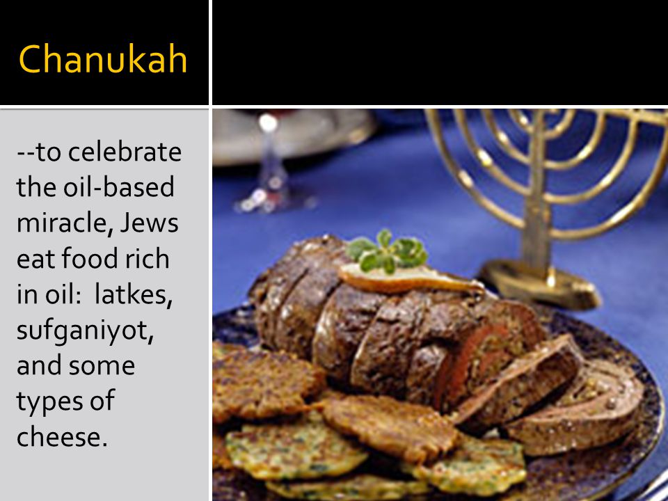 Chanukah --to celebrate the oil-based miracle, Jews eat food rich in oil: latkes, sufganiyot, and some types of cheese.