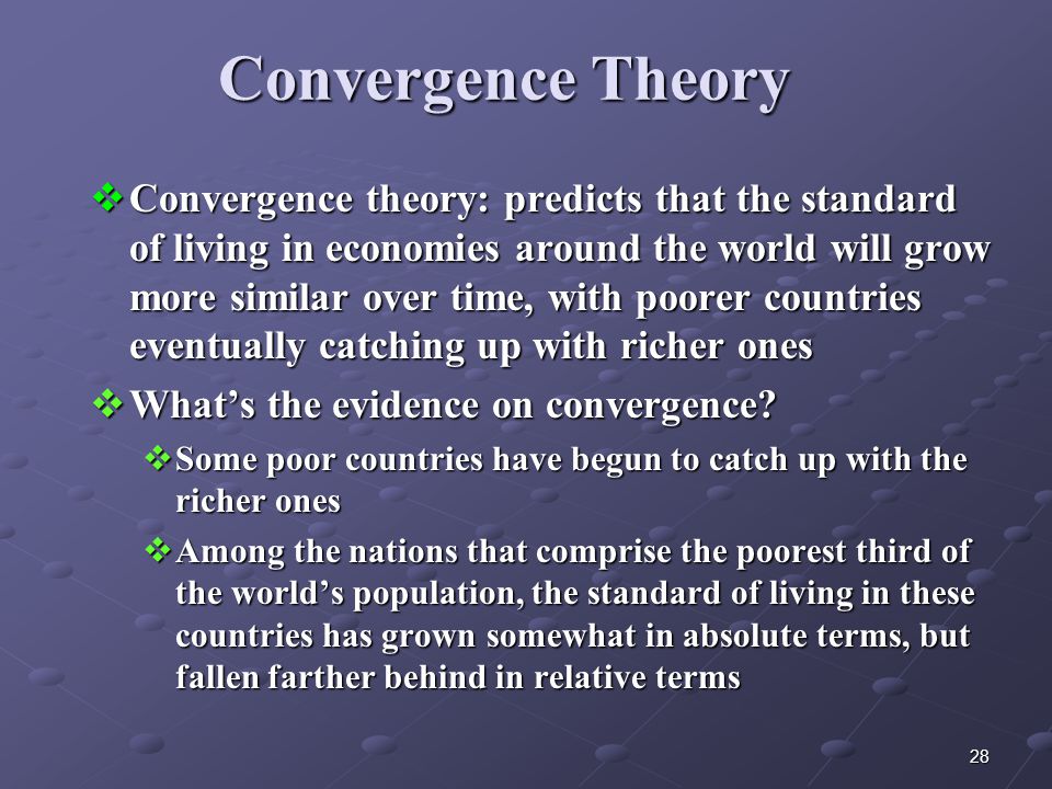 28 Convergence Theory  Convergence theory: predicts that the standard of living in economies around the world will grow more similar over time, with poorer countries eventually catching up with richer ones  What’s the evidence on convergence.
