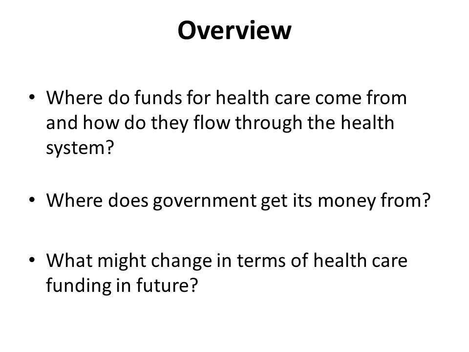 Overview Where do funds for health care come from and how do they flow through the health system.
