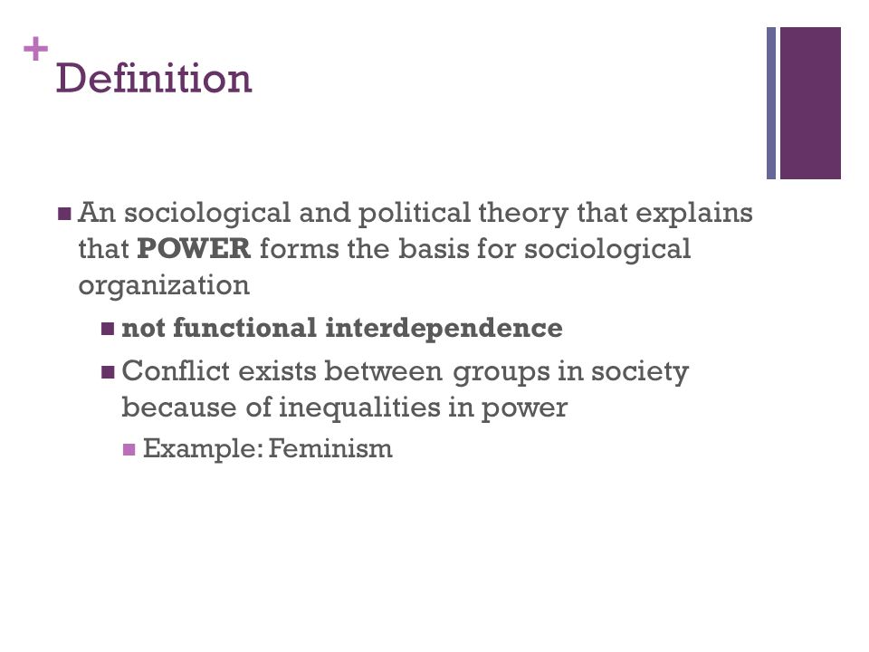 + Definition An sociological and political theory that explains that POWER forms the basis for sociological organization not functional interdependence Conflict exists between groups in society because of inequalities in power Example: Feminism