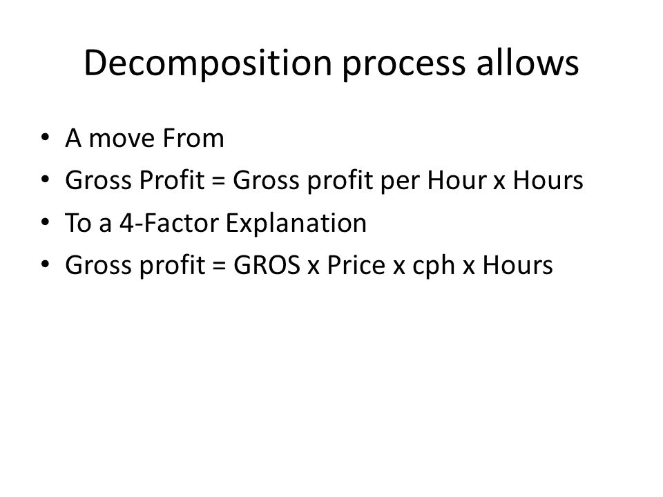 Decomposition process allows A move From Gross Profit = Gross profit per Hour x Hours To a 4-Factor Explanation Gross profit = GROS x Price x cph x Hours