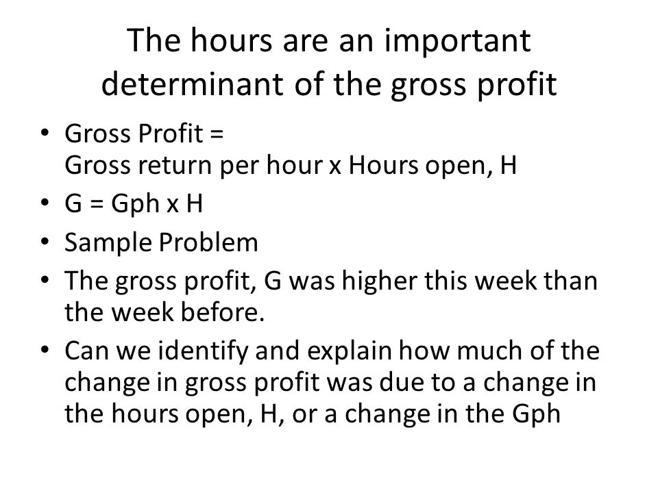 The hours are an important determinant of the gross profit Gross Profit = Gross return per hour x Hours open, H G = Gph x H Sample Problem The gross profit, G was higher this week than the week before.