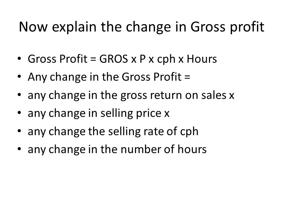 Now explain the change in Gross profit Gross Profit = GROS x P x cph x Hours Any change in the Gross Profit = any change in the gross return on sales x any change in selling price x any change the selling rate of cph any change in the number of hours