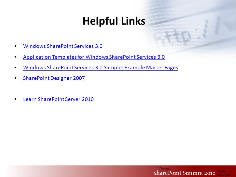 Virtual SharePoint Summit 2010 hosted by Rackspace Helpful Links Windows SharePoint Services 3.0 Application Templates for Windows SharePoint Services 3.0 Windows SharePoint Services 3.0 Sample: Example Master Pages SharePoint Designer 2007 Learn SharePoint Server 2010