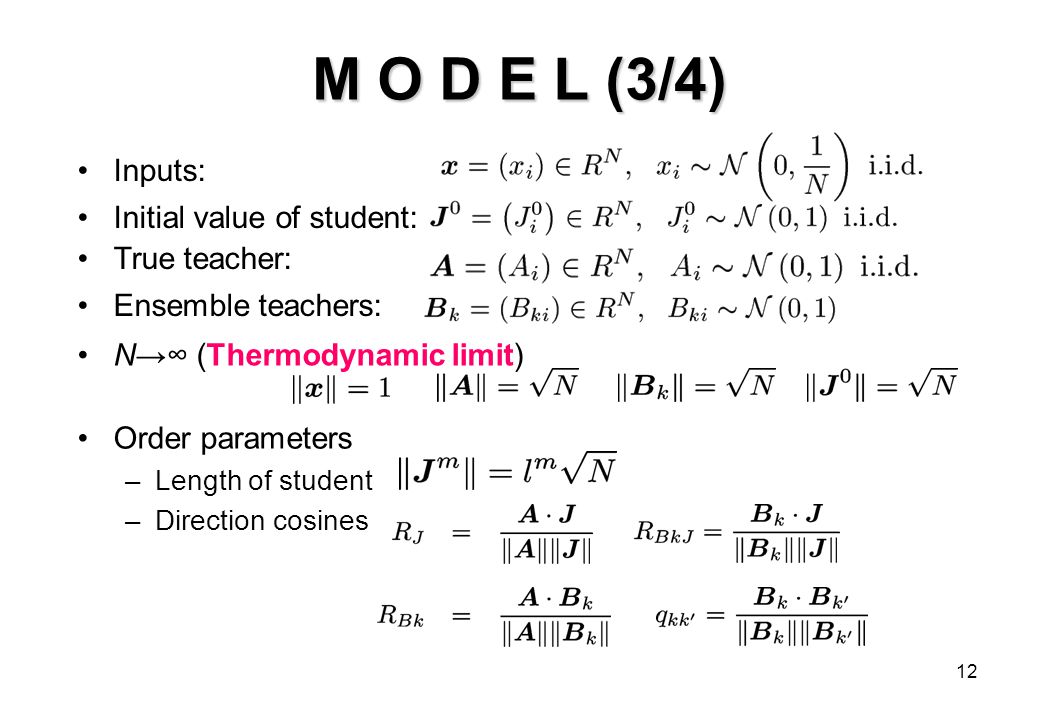 12 M O D E L (3/4) Inputs: Initial value of student: True teacher: Ensemble teachers: N→∞ (Thermodynamic limit) Order parameters –Length of student –Direction cosines