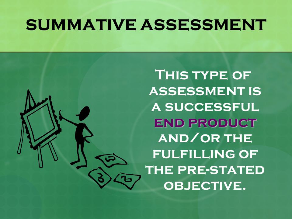 SUMMATIVE ASSESSMENT end product This type of assessment is a successful end product and/or the fulfilling of the pre-stated objective.