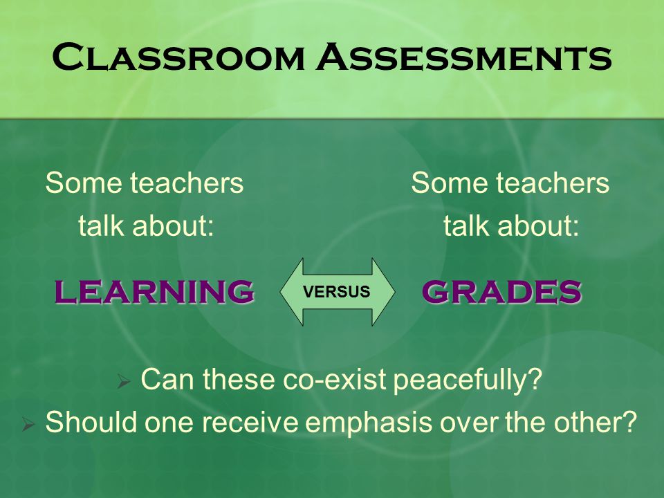 Classroom Assessments Some teachers Some teachers talk about: talk about: LEARNINGGRADES LEARNING GRADES  Can these co-exist peacefully.