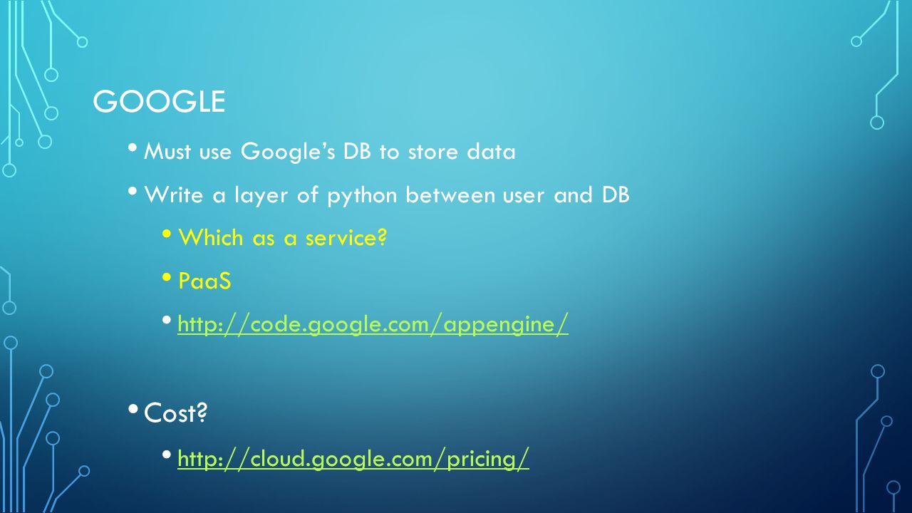 GOOGLE Must use Google’s DB to store data Write a layer of python between user and DB Which as a service.