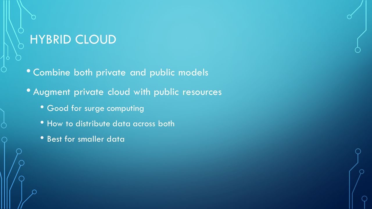 HYBRID CLOUD Combine both private and public models Augment private cloud with public resources Good for surge computing How to distribute data across both Best for smaller data