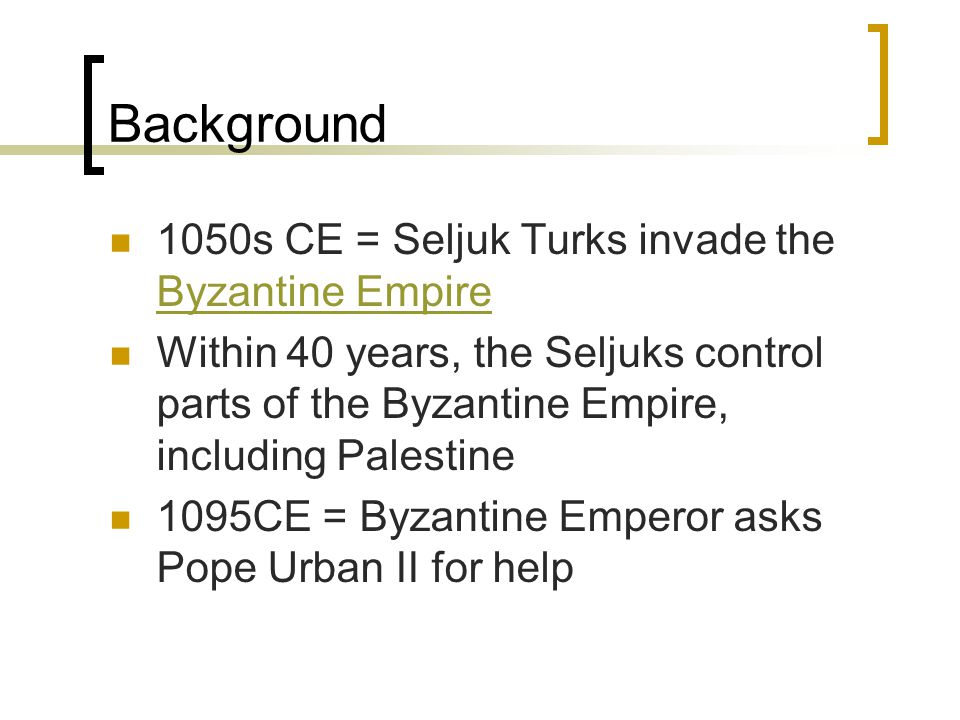 Background 1050s CE = Seljuk Turks invade the Byzantine Empire Byzantine Empire Within 40 years, the Seljuks control parts of the Byzantine Empire, including Palestine 1095CE = Byzantine Emperor asks Pope Urban II for help