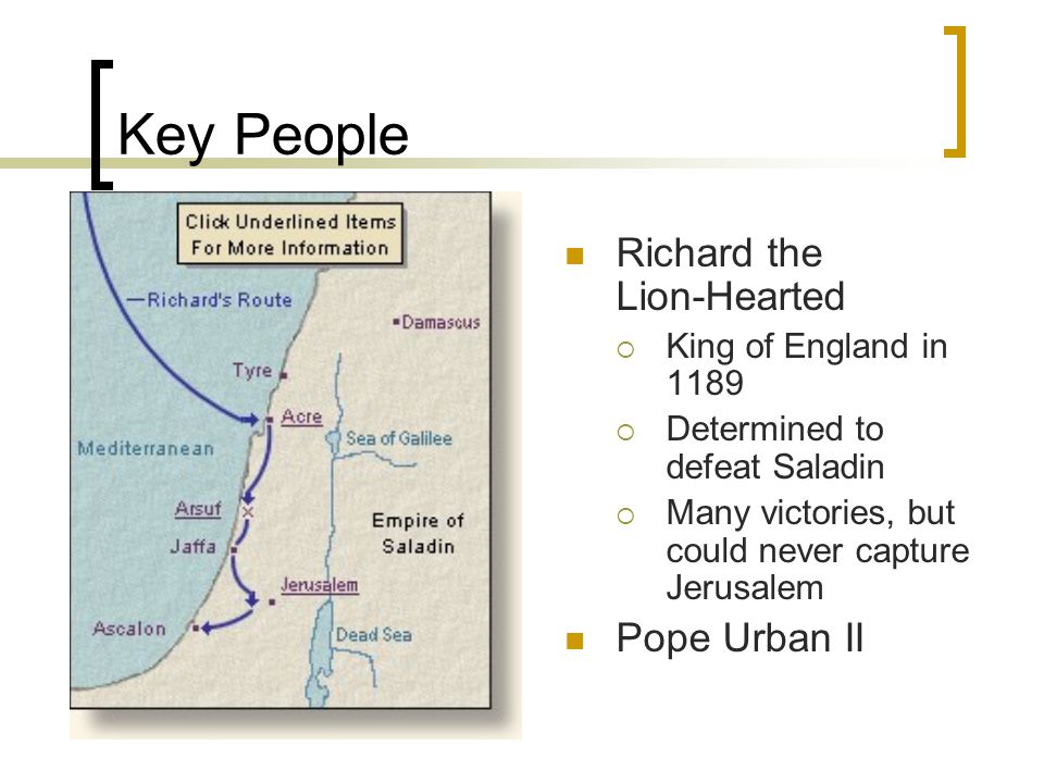 Key People Richard the Lion-Hearted  King of England in 1189  Determined to defeat Saladin  Many victories, but could never capture Jerusalem Pope Urban II