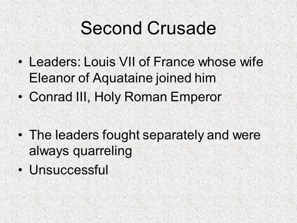 Second Crusade Leaders: Louis VII of France whose wife Eleanor of Aquataine joined him Conrad III, Holy Roman Emperor The leaders fought separately and were always quarreling Unsuccessful