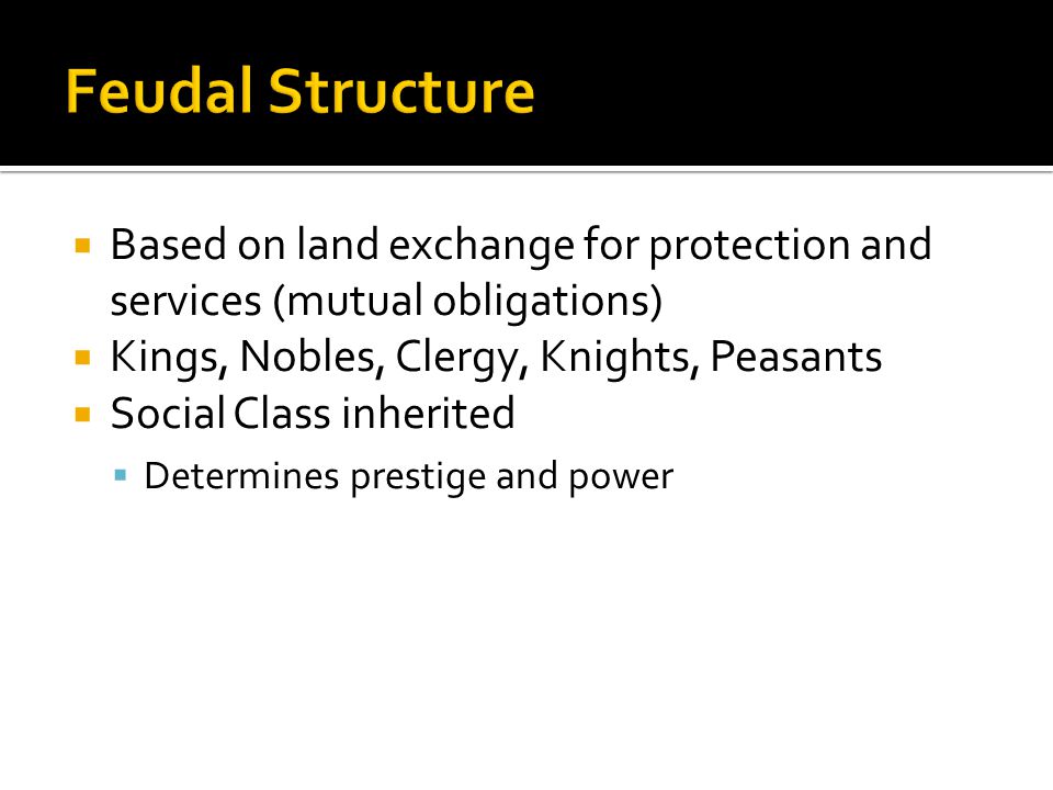  Based on land exchange for protection and services (mutual obligations)  Kings, Nobles, Clergy, Knights, Peasants  Social Class inherited  Determines prestige and power