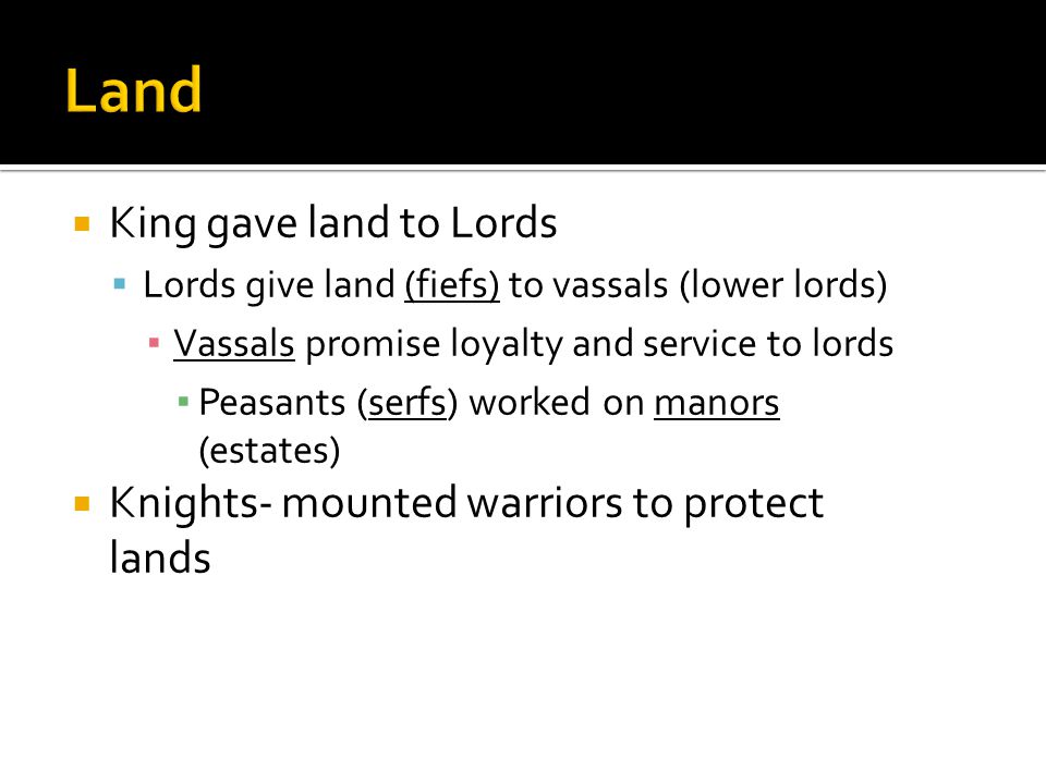  King gave land to Lords  Lords give land (fiefs) to vassals (lower lords) ▪ Vassals promise loyalty and service to lords ▪ Peasants (serfs) worked on manors (estates)  Knights- mounted warriors to protect lands