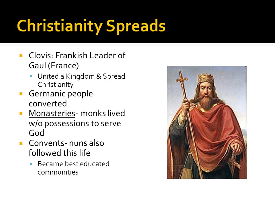  Clovis: Frankish Leader of Gaul (France)  United a Kingdom & Spread Christianity  Germanic people converted  Monasteries- monks lived w/o possessions to serve God  Convents- nuns also followed this life  Became best educated communities