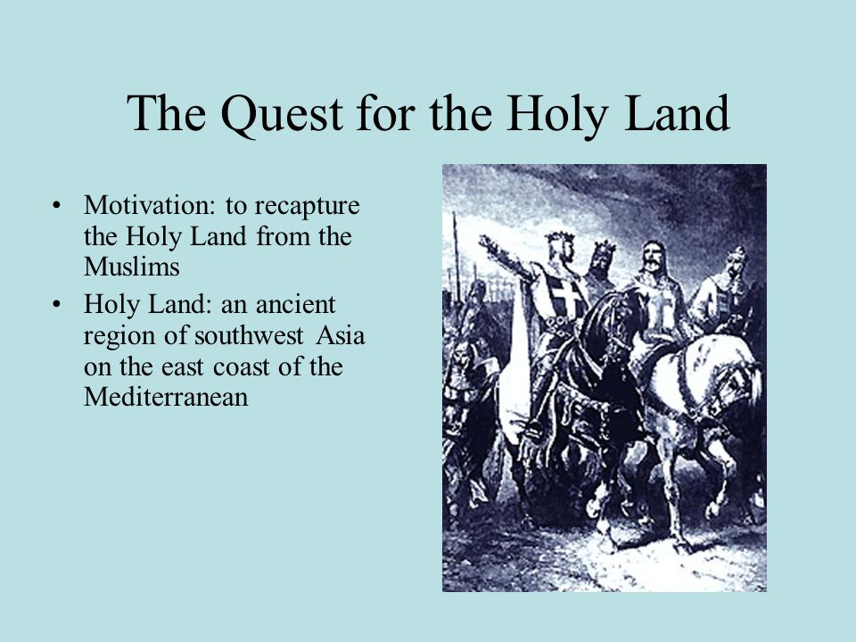 The Quest for the Holy Land Motivation: to recapture the Holy Land from the Muslims Holy Land: an ancient region of southwest Asia on the east coast of the Mediterranean