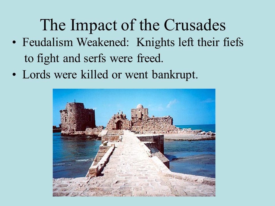 The Impact of the Crusades Feudalism Weakened: Knights left their fiefs to fight and serfs were freed.