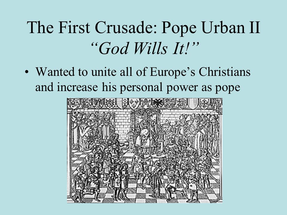 The First Crusade: Pope Urban II God Wills It! Wanted to unite all of Europe’s Christians and increase his personal power as pope