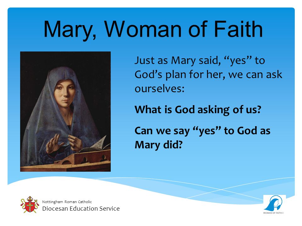 Nottingham Roman Catholic Diocesan Education Service Mary, Woman of Faith Just as Mary said, yes to God’s plan for her, we can ask ourselves: What is God asking of us.