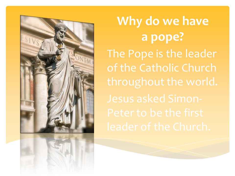 Why do we have a pope. The Pope is the leader of the Catholic Church throughout the world.