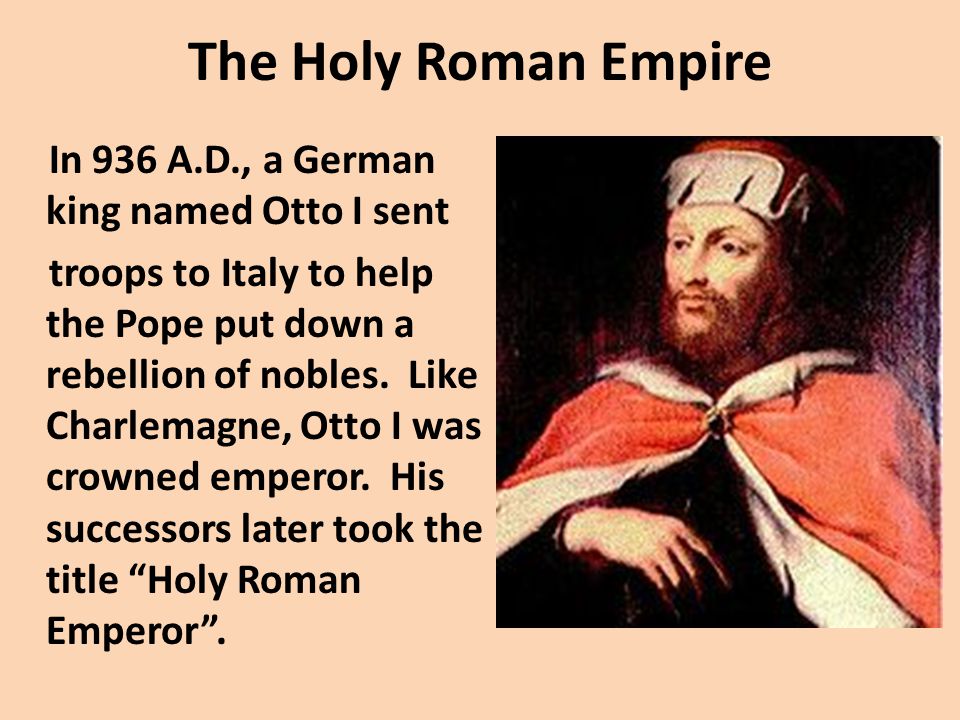 The Holy Roman Empire In 936 A.D., a German king named Otto I sent troops to Italy to help the Pope put down a rebellion of nobles.