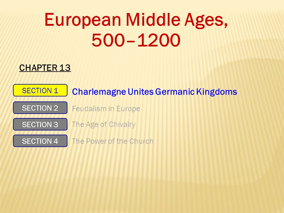 European Middle Ages, 500–1200 SECTION 1 SECTION 2 SECTION 3 SECTION 4 Charlemagne Unites Germanic Kingdoms Feudalism in Europe The Age of Chivalry The Power of the Church CHAPTER 13