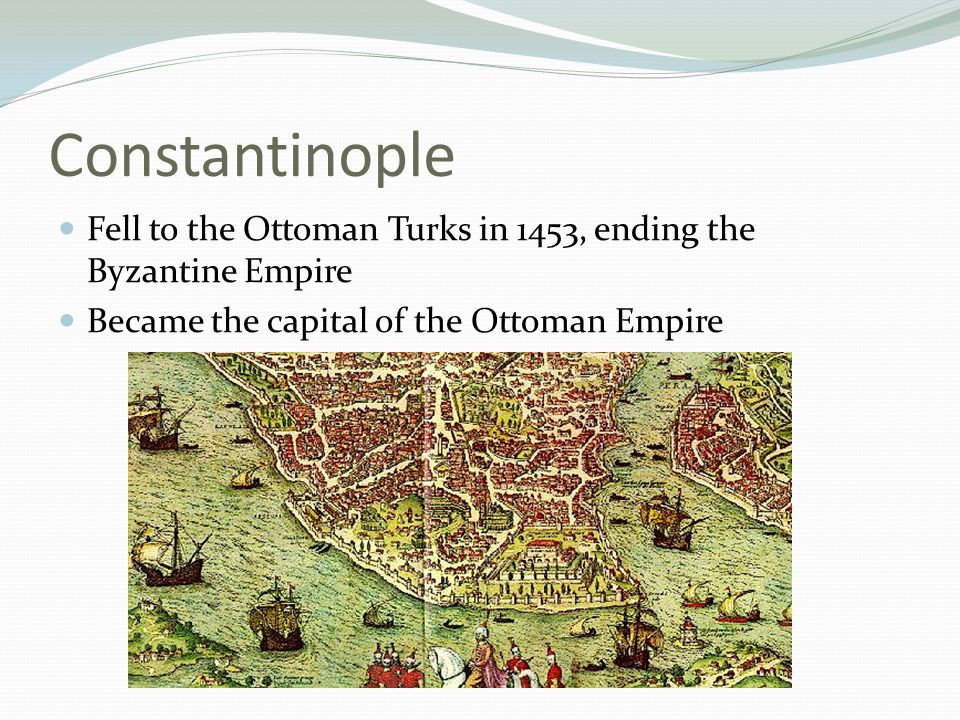 Constantinople Fell to the Ottoman Turks in 1453, ending the Byzantine Empire Became the capital of the Ottoman Empire