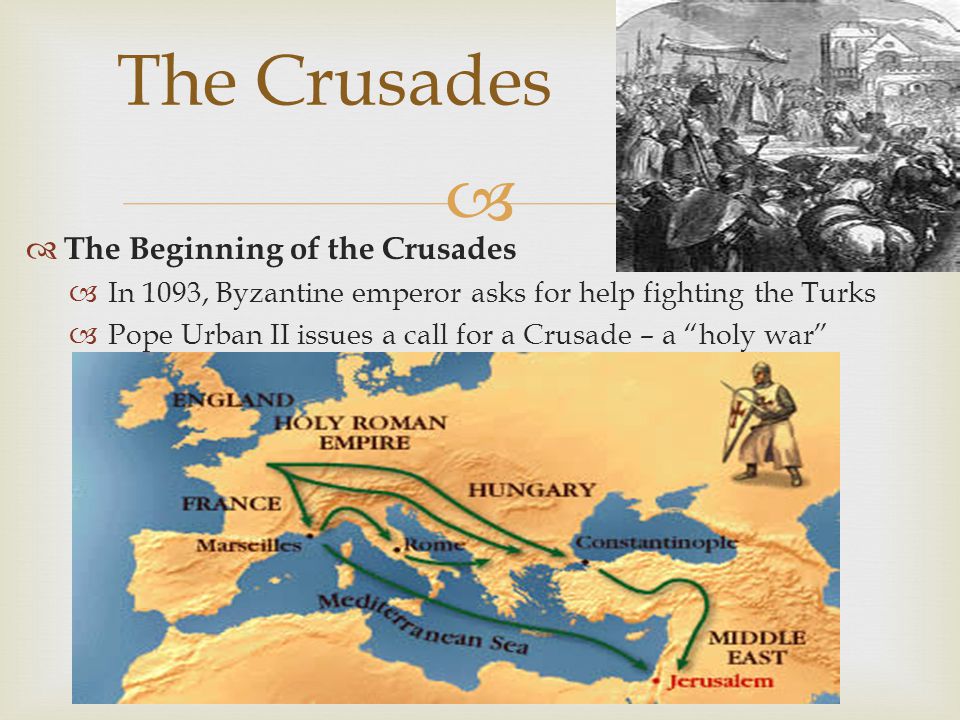   The Beginning of the Crusades  In 1093, Byzantine emperor asks for help fighting the Turks  Pope Urban II issues a call for a Crusade – a holy war The Crusades