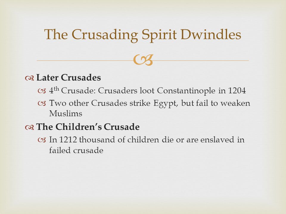   Later Crusades  4 th Crusade: Crusaders loot Constantinople in 1204  Two other Crusades strike Egypt, but fail to weaken Muslims  The Children’s Crusade  In 1212 thousand of children die or are enslaved in failed crusade The Crusading Spirit Dwindles