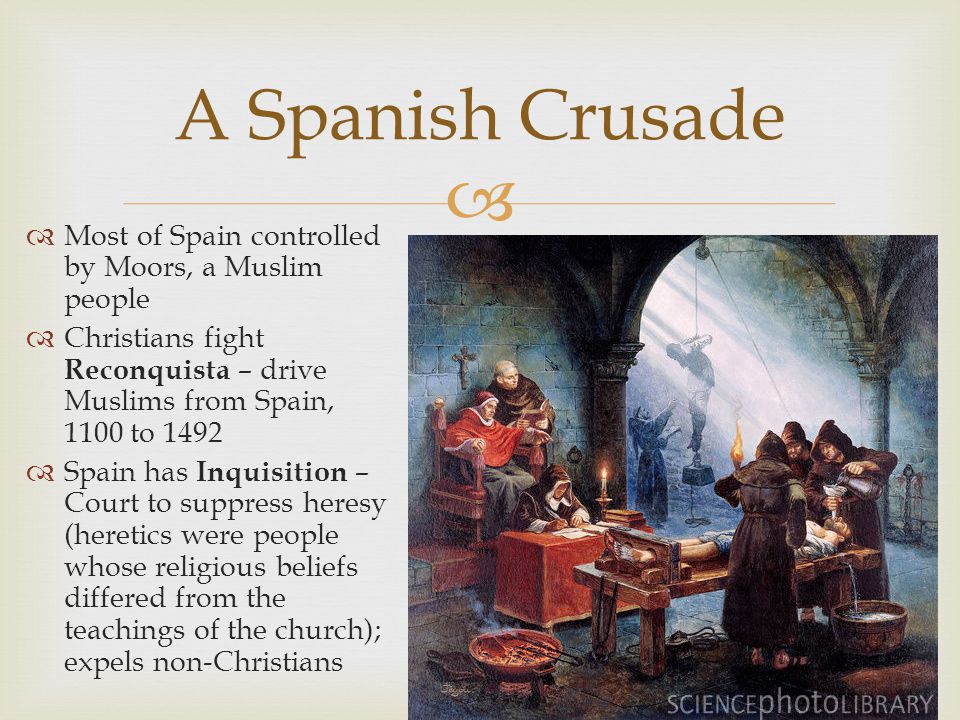   Most of Spain controlled by Moors, a Muslim people  Christians fight Reconquista – drive Muslims from Spain, 1100 to 1492  Spain has Inquisition – Court to suppress heresy (heretics were people whose religious beliefs differed from the teachings of the church); expels non-Christians A Spanish Crusade