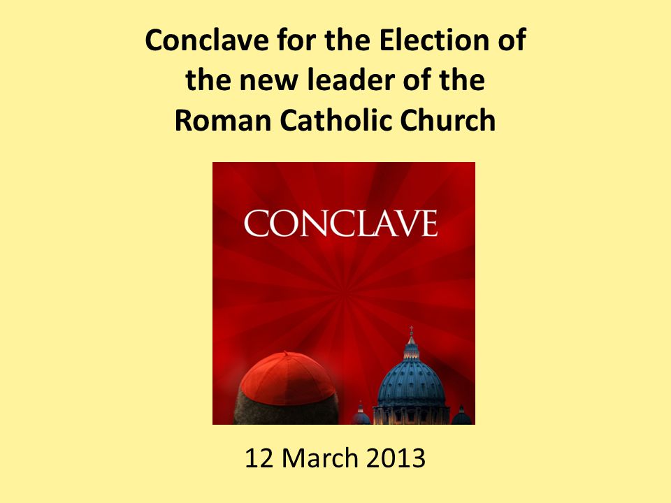 Conclave for the Election of the new leader of the Roman Catholic Church 12 March 2013